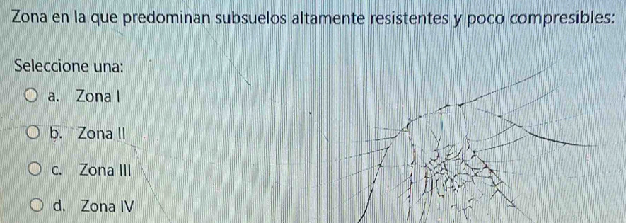 Zona en la que predominan subsuelos altamente resistentes y poco compresibles:
Seleccione una:
a. Zona l
b.`` Zona II
c. Zona III
d. Zona IV