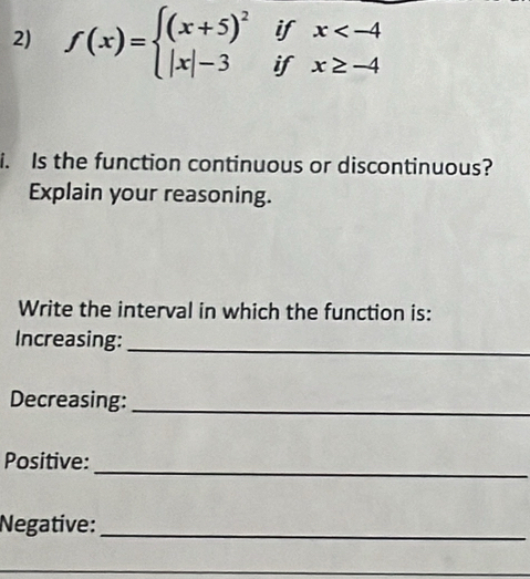 f(x)=beginarrayl (x+5)^2ifx
i. Is the function continuous or discontinuous? 
Explain your reasoning. 
Write the interval in which the function is: 
Increasing:_ 
Decreasing:_ 
_ 
Positive: 
Negative:_