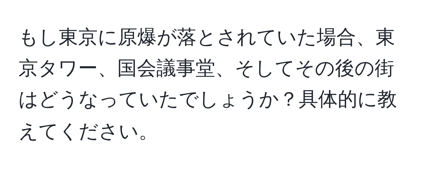 もし東京に原爆が落とされていた場合、東京タワー、国会議事堂、そしてその後の街はどうなっていたでしょうか？具体的に教えてください。