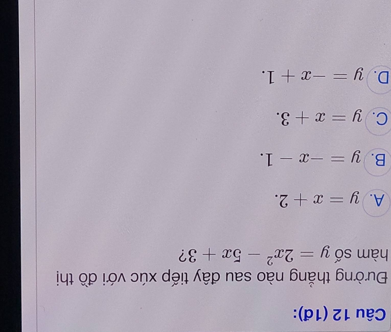 (1đ):
Đường thẳng nào sau đây tiếp xúc với đồ thị
hàm số y=2x^2-5x+3 ?
A. y=x+2.
B. y=-x-1.
C. y=x+3.
D. y=-x+1.