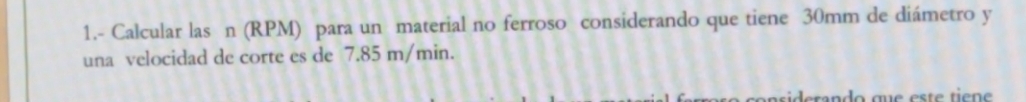 1.- Calcular las n (RPM) para un material no ferroso considerando que tiene 30mm de diámetro y 
una velocidad de corte es de 7.85 m/min.