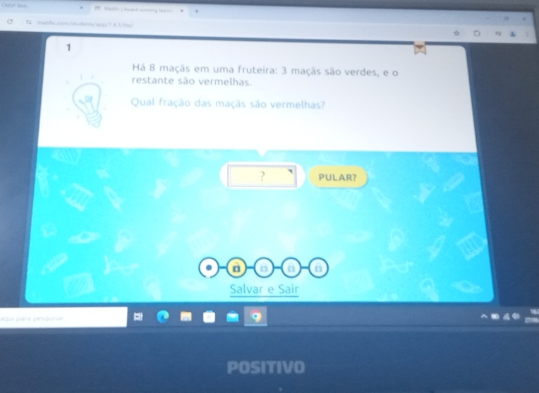 Mache I faand winning leart 
:; matific.com/sdudents/app/7.4.3/ste/ 
1 
Há 8 maçãs em uma fruteira: 3 maçãs são verdes, e o 
restante são vermelhas. 
Qual fração das maçãs são vermelhas? 
? PULAR? 
a D a a 
Salvar e Sair 
áquí para pesqunar 
POSITIVO