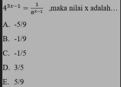 4^(3x-1)= 1/8^(x-1)  ,maka nilai x adalah…
A. -5/9
B. -1/9
C. -1/5
D. 3/5
E. 5/9