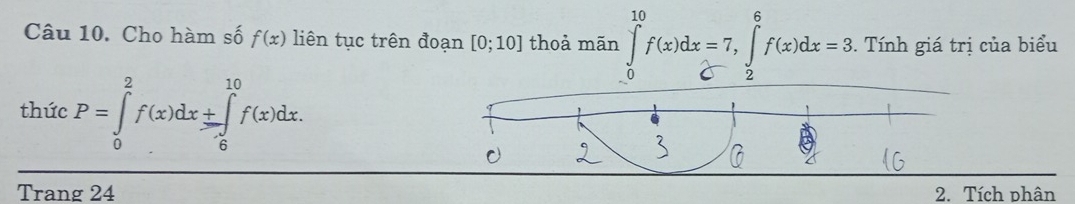 Cho hàm số f(x) liên tục trên đoạn [0;10] thoả mãn ∈tlimits _0^(10)f(x)dx=7, ∈tlimits _2^6f(x)dx=3. Tính giá trị của biểu 
thức P=∈tlimits _0^2f(x)dx± ∈tlimits _0^(10)f(x)dx. 
Trang 24 2. Tích phân