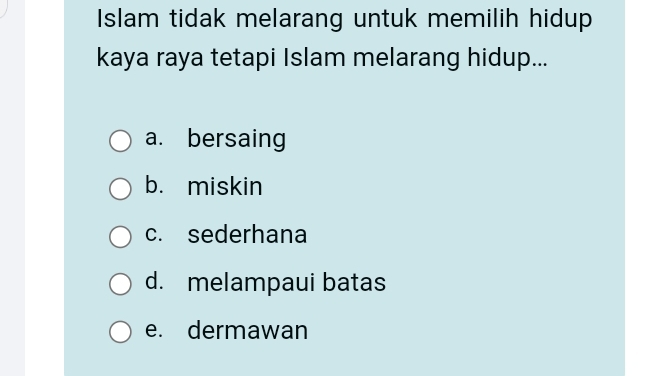 Islam tidak melarang untuk memilih hidup
kaya raya tetapi Islam melarang hidup...
a. bersaing
b. miskin
c. sederhana
d. melampaui batas
e. dermawan