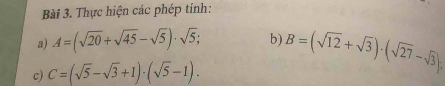 Thực hiện các phép tính: 
a) A=(sqrt(20)+sqrt(45)-sqrt(5))· sqrt(5); 
b) B=(sqrt(12)+sqrt(3))· (sqrt(27)-sqrt(3)); 
c) C=(sqrt(5)-sqrt(3)+1)· (sqrt(5)-1).