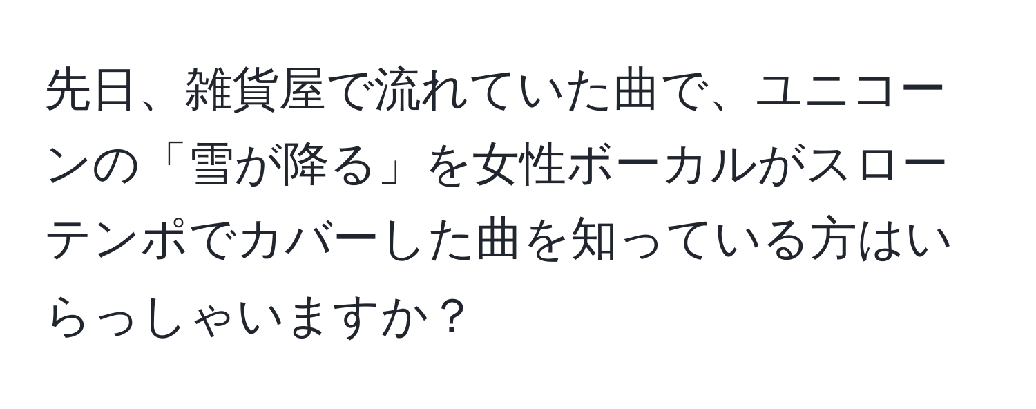 先日、雑貨屋で流れていた曲で、ユニコーンの「雪が降る」を女性ボーカルがスローテンポでカバーした曲を知っている方はいらっしゃいますか？