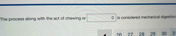 The process along with the act of chewing or □° is considered mechanical digestion
26 27 28 29 30 3