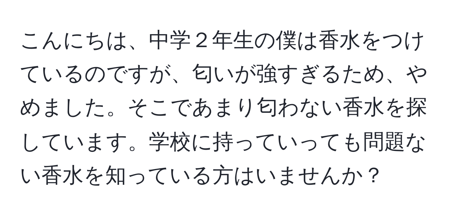 こんにちは、中学２年生の僕は香水をつけているのですが、匂いが強すぎるため、やめました。そこであまり匂わない香水を探しています。学校に持っていっても問題ない香水を知っている方はいませんか？