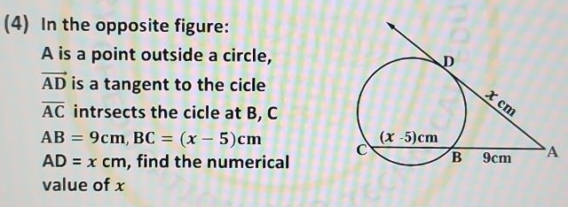 (4) In the opposite figure:
A is a point outside a circle,
vector AD is a tangent to the cicle
overline AC intrsects the cicle at B, C
AB=9cm,BC=(x-5)cm
AD=xcm , find the numerical
value of x