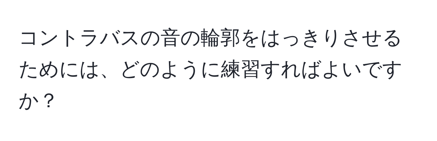 コントラバスの音の輪郭をはっきりさせるためには、どのように練習すればよいですか？