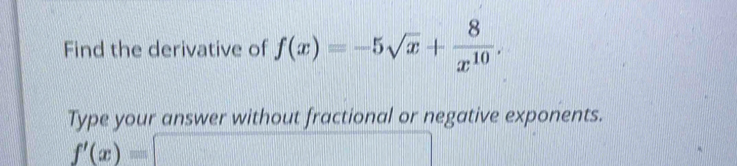 Find the derivative of f(x)=-5sqrt(x)+ 8/x^(10) . 
Type your answer without fractional or negative exponents.
f'(x)=□