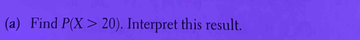 Find P(X>20). Interpret this result.