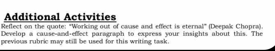 Additional Activities 
Reflect on the quote: “Working out of cause and effect is eternal” (Deepak Chopra). 
Develop a cause-and-effect paragraph to express your insights about this. The 
previous rubric may still be used for this writing task.