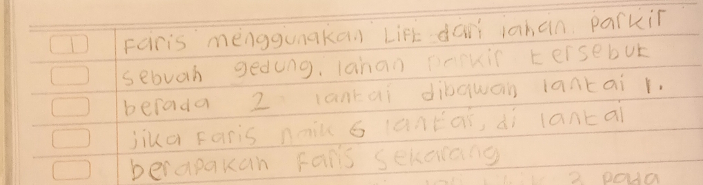 Faris menggunaka Lift dari iahan parkin 
sebuah gedung, lanan prkis tersebut 
berada 2 lantai dibqwan lantai r. 
jiua Faris naiǔ á lantai, dì lantai 
berapakan Fais sekarang