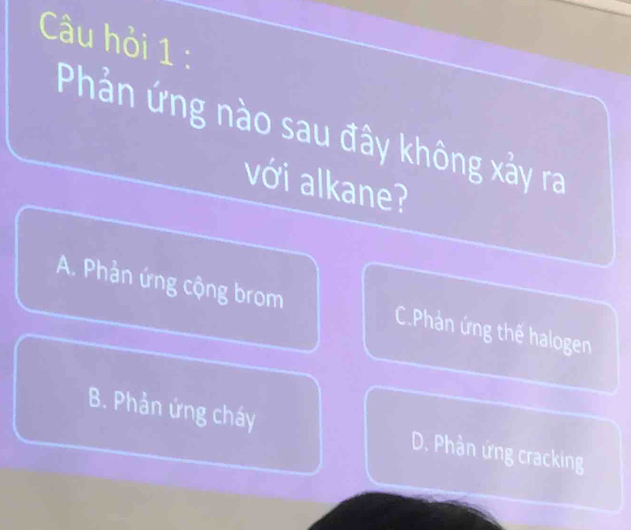 Câu hỏi 1 :
Phản ứng nào sau đây không xảy ra
với alkane?
A. Phản ứng cộng brom C.Phản ứng thế halogen
B. Phản ứng cháy D. Phần ứng cracking