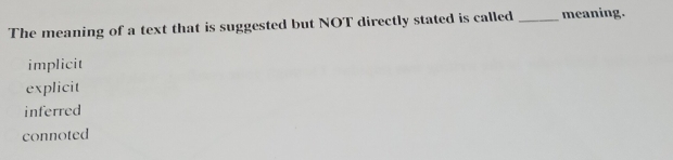 The meaning of a text that is suggested but NOT directly stated is called _meaning.
implicit
explicit
inferred
connoted