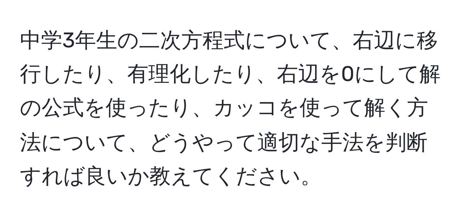 中学3年生の二次方程式について、右辺に移行したり、有理化したり、右辺を0にして解の公式を使ったり、カッコを使って解く方法について、どうやって適切な手法を判断すれば良いか教えてください。