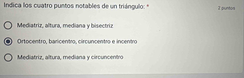 Indica los cuatro puntos notables de un triángulo: * 2 puntos
Mediatriz, altura, mediana y bisectriz
Ortocentro, baricentro, circuncentro e incentro
Mediatriz, altura, mediana y circuncentro