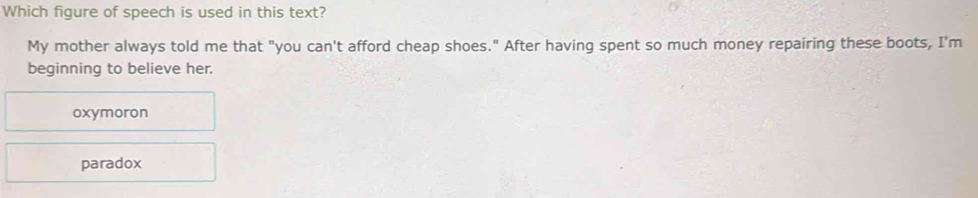 Which figure of speech is used in this text?
My mother always told me that "you can't afford cheap shoes." After having spent so much money repairing these boots, I'm
beginning to believe her.
oxymoron
paradox