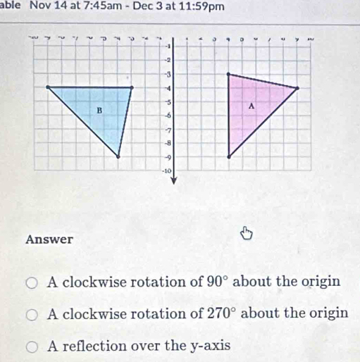 able Nov 14 at 7:45 am - Dec 3 at 11:59 pm
Answer
A clockwise rotation of 90° about the origin
A clockwise rotation of 270° about the origin
A reflection over the y-axis