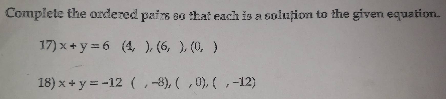 Complete the ordered pairs so that each is a soluțion to the given equation. 
17) x+y=6 (4,),(6,),(0,)
18) x+y=-12(,-8),(,0),(,-12)