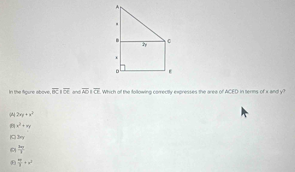 In the figure above, overline BCparallel overline DE and overline ADparallel overline CE. Which of the following correctly expresses the area of ACED in terms of x and y?
(A) 2xy+x^2
(B) x^2+xy
(C) 3xy
(D)  3xy/2 
(E)  xy/2 +x^2