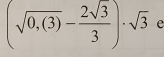 (sqrt(0,(3))- 2sqrt(3)/3 )· sqrt(3) e