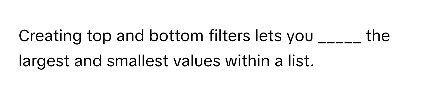 Creating top and bottom filters lets you _____ the largest and smallest values within a list.