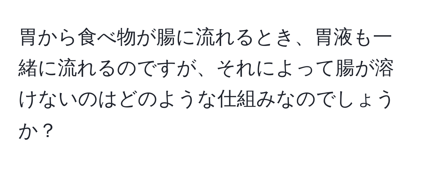 胃から食べ物が腸に流れるとき、胃液も一緒に流れるのですが、それによって腸が溶けないのはどのような仕組みなのでしょうか？