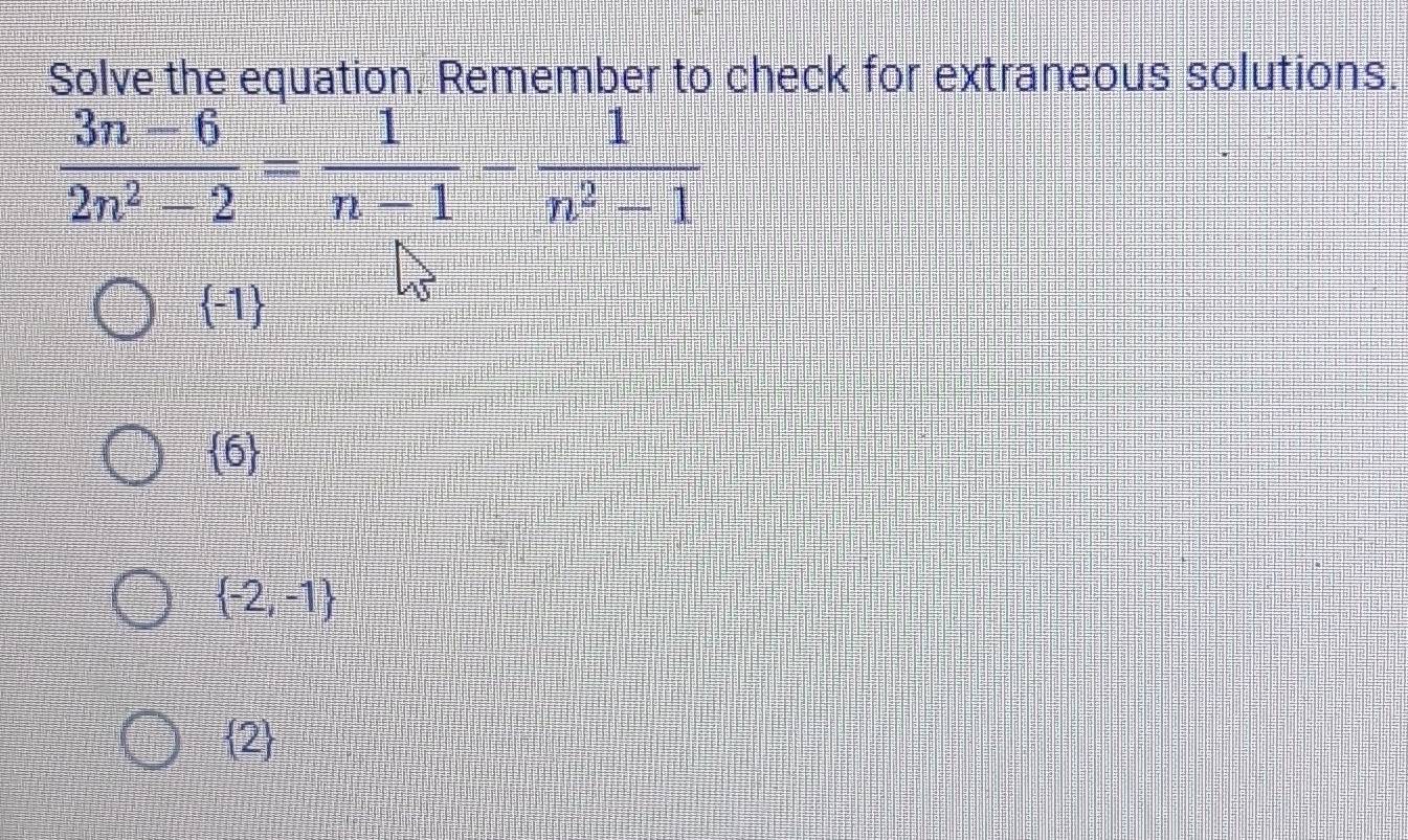 Solve the equation. Remember to check for extraneous solutions.
 (3n-6)/2n^2-2 = 1/n-1 - 1/n^2-1 
 -1
 6
 -2,-1
 2