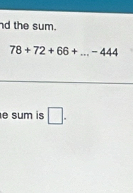 the sum.
78+72+66+...-444
e sum is □.