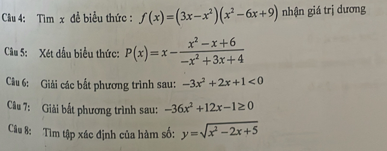 Tìm x đề biểu thức : f(x)=(3x-x^2)(x^2-6x+9) nhận giá trị dương 
Câu 5: Xét dấu biểu thức: P(x)=x- (x^2-x+6)/-x^2+3x+4 
Câu 6: Giải các bất phương trình sau: -3x^2+2x+1<0</tex> 
Câu 7: Giải bất phương trình sau: -36x^2+12x-1≥ 0
Câu 8: Tìm tập xác định của hàm số: y=sqrt(x^2-2x+5)