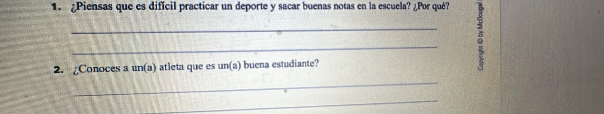 ¿Piensas que es difícil practicar un deporte y sacar buenas notas en la escuela? ¿Por qué? 
_ 
_ 
2. ¿Conoces a un(a) atleta que es un(a) buena estudiante? 

_ 
_