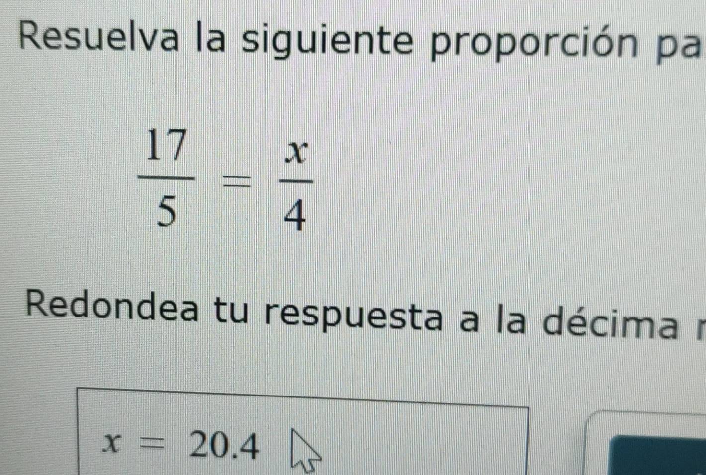 Resuelva la siguiente proporción pa
 17/5 = x/4 
Redondea tu respuesta a la décima r
x=20.4