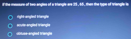 if the measure of two angles of a triangle are 25 , 65 , then the type of triangle is
right-angled triangle
acute-angled triangle
obtuse-angled triangle