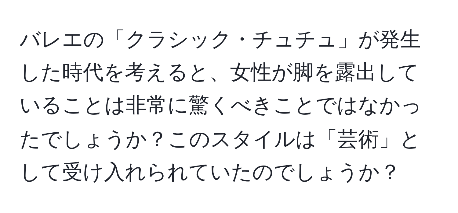 バレエの「クラシック・チュチュ」が発生した時代を考えると、女性が脚を露出していることは非常に驚くべきことではなかったでしょうか？このスタイルは「芸術」として受け入れられていたのでしょうか？