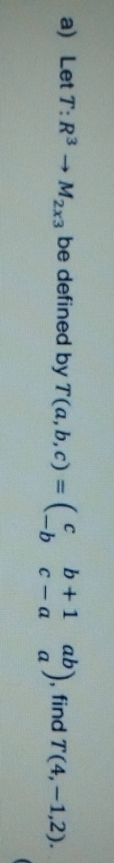 Let T:R^3to M_2x3 be defined by T(a,b,c)=beginpmatrix c&b+1&ab -b&c-a&aendpmatrix , find T(4,-1,2).