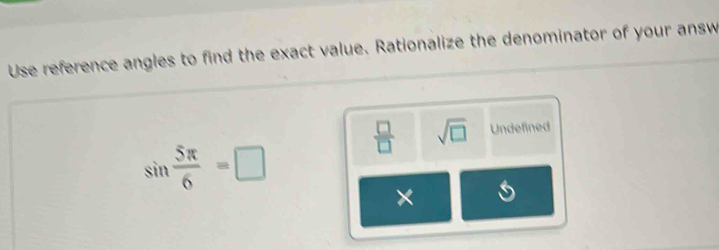 Use reference angles to find the exact value. Rationalize the denominator of your answ
 □ /□   sqrt(□ ) Undefined
sin  5π /6 =□
×
