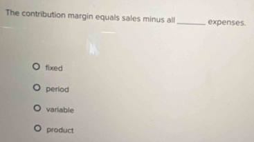 The contribution margin equals sales minus all_ expenses.
fixed
period
variable
product