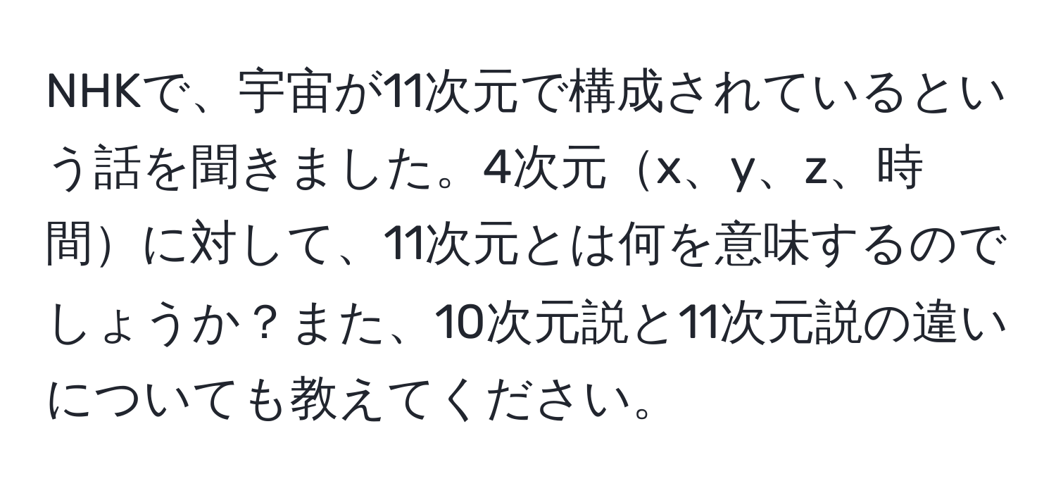 NHKで、宇宙が11次元で構成されているという話を聞きました。4次元x、y、z、時間に対して、11次元とは何を意味するのでしょうか？また、10次元説と11次元説の違いについても教えてください。