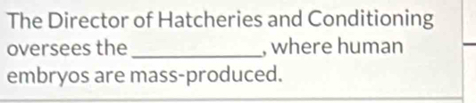 The Director of Hatcheries and Conditioning 
oversees the _, where human 
embryos are mass-produced.