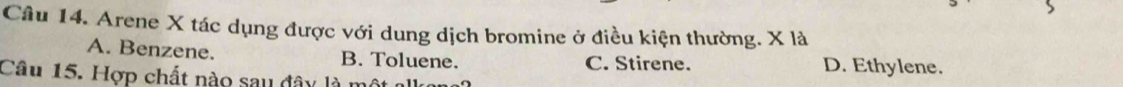 Arene X tác dụng được với dung dịch bromine ở điều kiện thường. X là
A. Benzene. B. Toluene. C. Stirene. D. Ethylene.
Câu 15. Hợp chất nào sau đây là 1