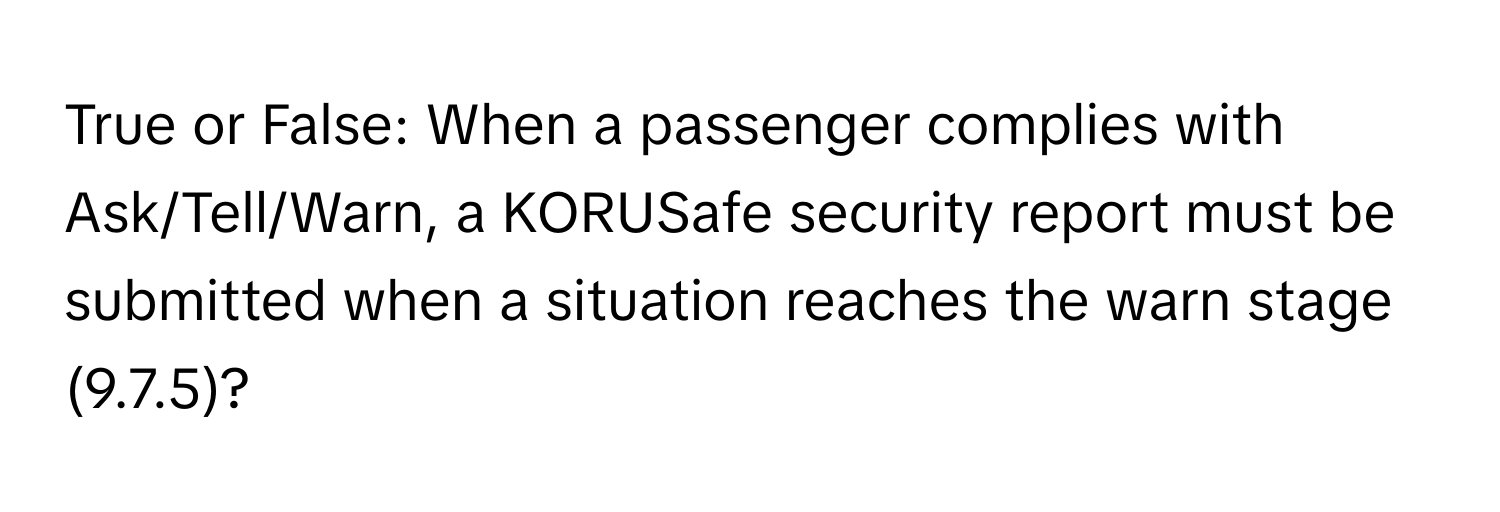 True or False: When a passenger complies with Ask/Tell/Warn, a KORUSafe security report must be submitted when a situation reaches the warn stage (9.7.5)?