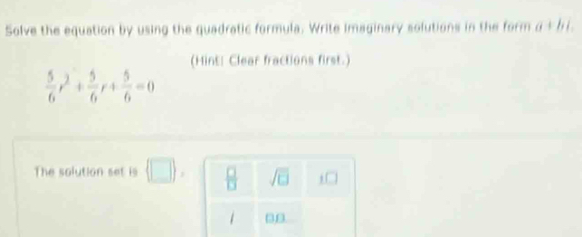 Solve the equation by using the quadratic formula. Write Imaginary solutions in the form a+bi. 
(Hint: Clear fractions first.)
 5/6 r^2+ 5/6 r+ 5/6 =0
The solution set is (□ ),  □ /□   sqrt(□ ) f□