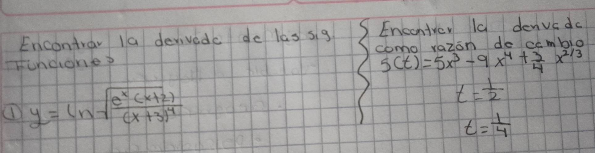 Encontray 1a devivedc de las si g 
Encontrey lc denvc do 
como vazon de cambio 
undione?
5(t)=5x^3-9x^4+ 3/4 x^(2/3)
① y=ln sqrt(frac e^x(x+2))(x+3)^4
t= 1/2 
t= 1/4 