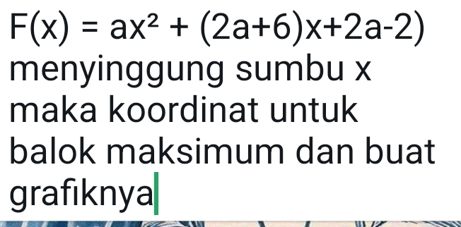 F(x)=ax^2+(2a+6)x+2a-2)
menyinggung sumbu x
maka koordinat untuk 
balok maksimum dan buat 
grafıknya