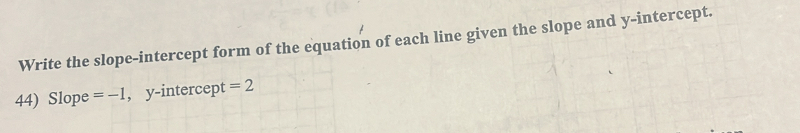 Write the slope-intercept form of the equation of each line given the slope and y-intercept. 
44) Slope =-1 , y-intercept =2