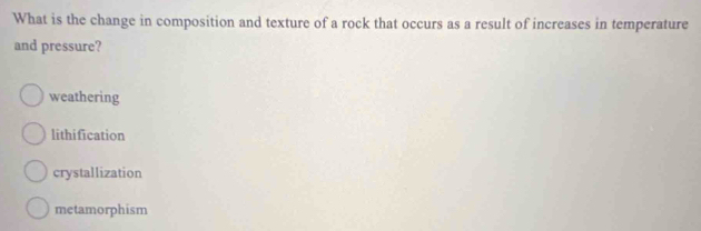 What is the change in composition and texture of a rock that occurs as a result of increases in temperature
and pressure?
weathering
lithification
crystallization
metamorphism