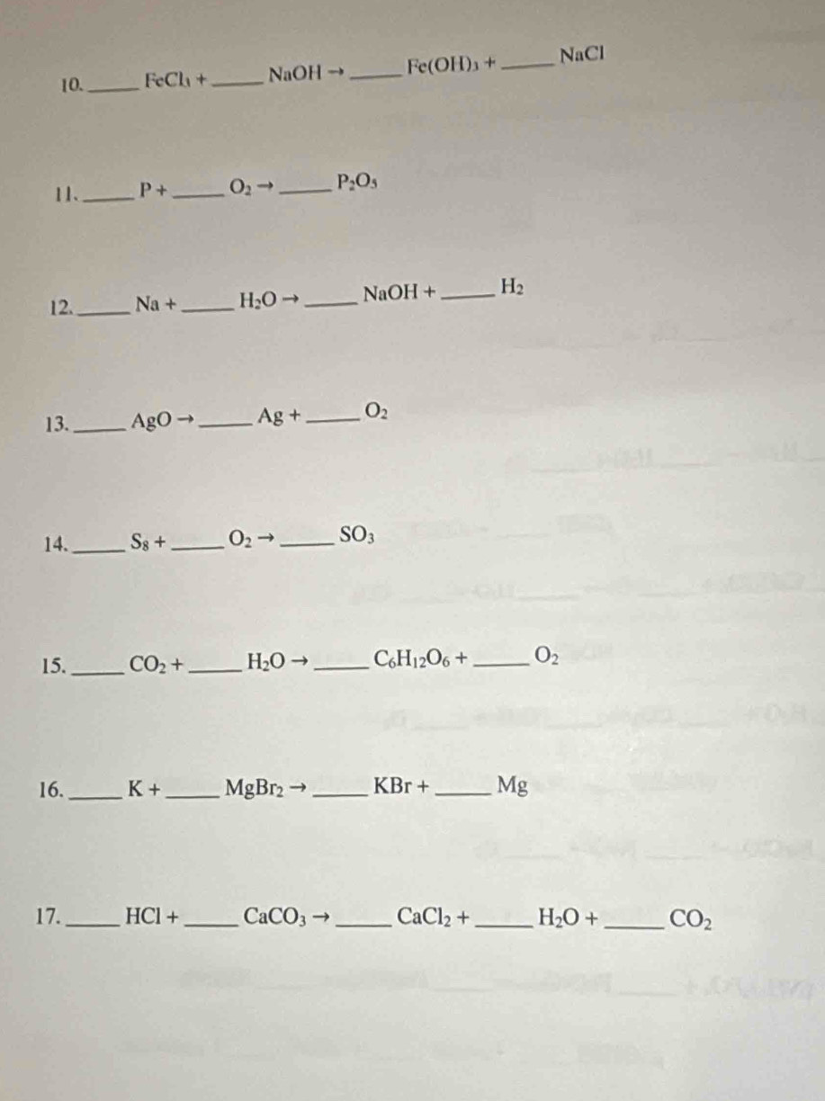 FeCl_3+ _  NaOHto _  Fe(OH)_3+ _  NaC
11、_ P+ _  O_2 _ P_2O_5
12. _ Na+ _  H_2O _  NaOH+ _  H_2
13._ AgO _ Ag+ _ O_2
14._ S_8+ _ O_2 _ SO_3
15._ CO_2+ _ H_2O _ C_6H_12O_6+ _  O_2
16._ K+ _  MgBr_2 _ KBr+ _  Mg
17._ HCl+ _  CaCO_3 to _ CaCl_2+ _ H_2O+ _ CO_2